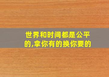 世界和时间都是公平的,拿你有的换你要的