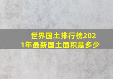 世界国土排行榜2021年最新国土面积是多少