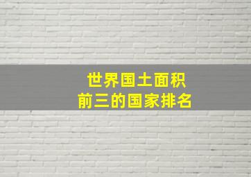 世界国土面积前三的国家排名