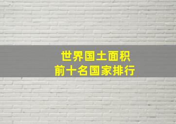 世界国土面积前十名国家排行