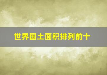 世界国土面积排列前十