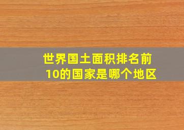 世界国土面积排名前10的国家是哪个地区