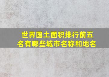 世界国土面积排行前五名有哪些城市名称和地名