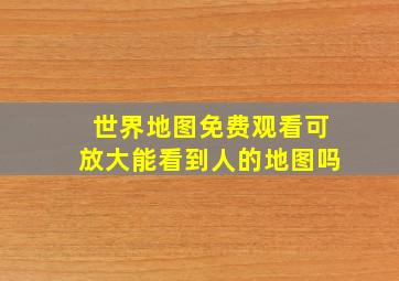 世界地图免费观看可放大能看到人的地图吗