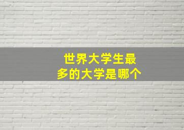 世界大学生最多的大学是哪个