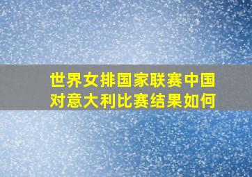 世界女排国家联赛中国对意大利比赛结果如何