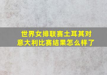 世界女排联赛土耳其对意大利比赛结果怎么样了