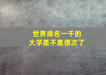 世界排名一千的大学是不是很次了