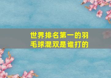 世界排名第一的羽毛球混双是谁打的