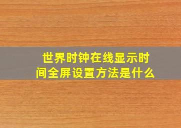 世界时钟在线显示时间全屏设置方法是什么