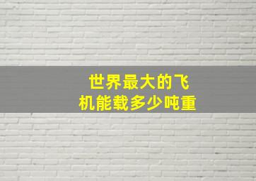 世界最大的飞机能载多少吨重