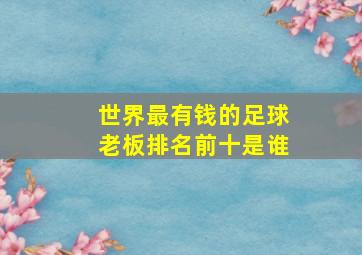 世界最有钱的足球老板排名前十是谁