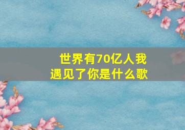 世界有70亿人我遇见了你是什么歌