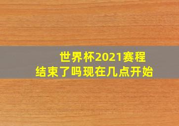 世界杯2021赛程结束了吗现在几点开始