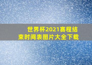 世界杯2021赛程结束时间表图片大全下载