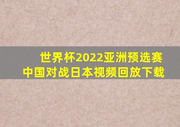 世界杯2022亚洲预选赛中国对战日本视频回放下载