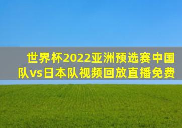 世界杯2022亚洲预选赛中国队vs日本队视频回放直播免费