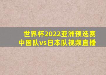 世界杯2022亚洲预选赛中国队vs日本队视频直播