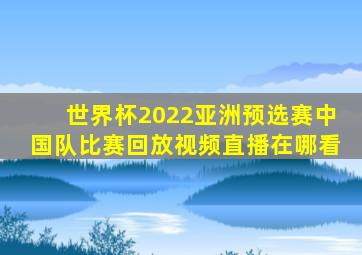 世界杯2022亚洲预选赛中国队比赛回放视频直播在哪看