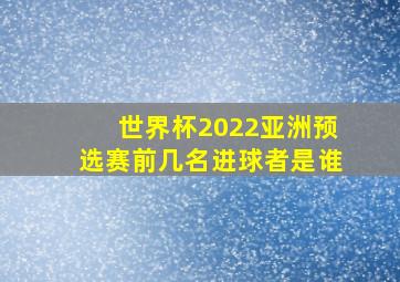 世界杯2022亚洲预选赛前几名进球者是谁