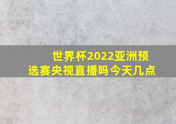 世界杯2022亚洲预选赛央视直播吗今天几点