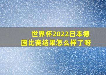 世界杯2022日本德国比赛结果怎么样了呀