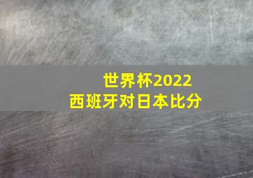 世界杯2022西班牙对日本比分