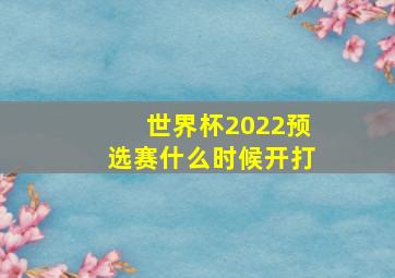 世界杯2022预选赛什么时候开打