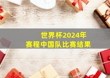 世界杯2024年赛程中国队比赛结果