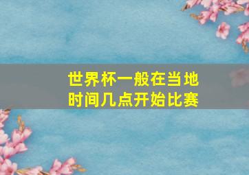 世界杯一般在当地时间几点开始比赛