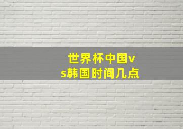 世界杯中国vs韩国时间几点