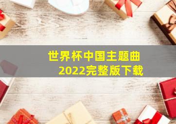 世界杯中国主题曲2022完整版下载