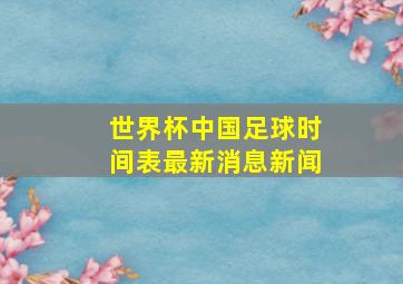 世界杯中国足球时间表最新消息新闻