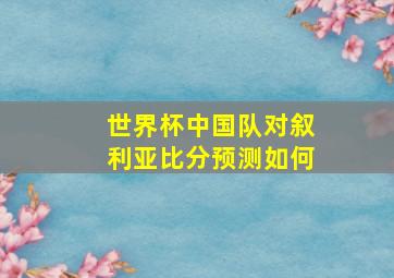 世界杯中国队对叙利亚比分预测如何