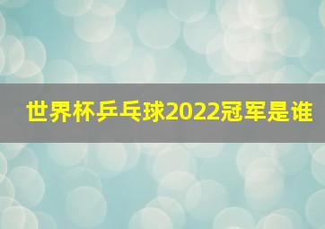 世界杯乒乓球2022冠军是谁