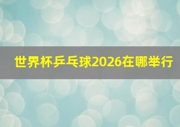 世界杯乒乓球2026在哪举行