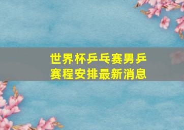 世界杯乒乓赛男乒赛程安排最新消息