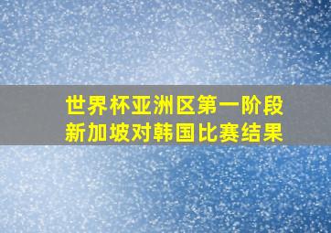 世界杯亚洲区第一阶段新加坡对韩国比赛结果