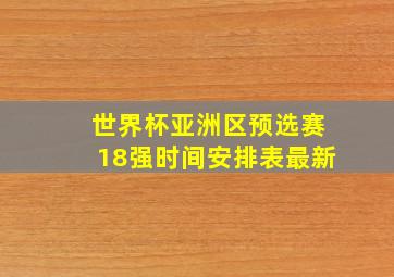 世界杯亚洲区预选赛18强时间安排表最新