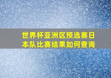 世界杯亚洲区预选赛日本队比赛结果如何查询