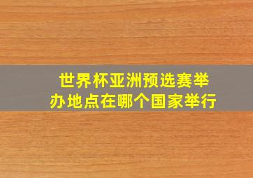 世界杯亚洲预选赛举办地点在哪个国家举行