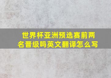 世界杯亚洲预选赛前两名晋级吗英文翻译怎么写