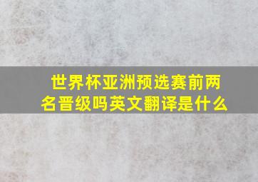 世界杯亚洲预选赛前两名晋级吗英文翻译是什么