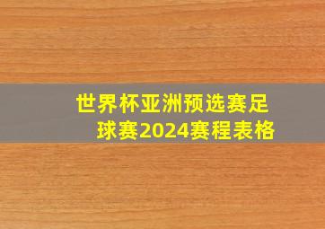 世界杯亚洲预选赛足球赛2024赛程表格