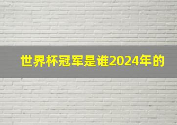 世界杯冠军是谁2024年的