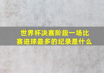 世界杯决赛阶段一场比赛进球最多的纪录是什么