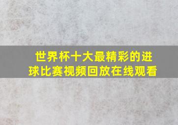 世界杯十大最精彩的进球比赛视频回放在线观看