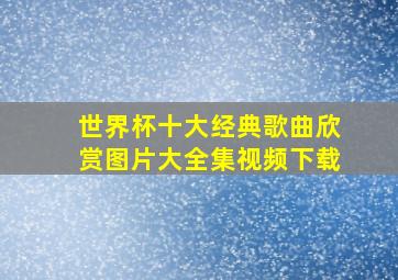 世界杯十大经典歌曲欣赏图片大全集视频下载