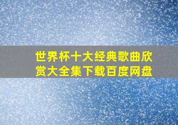 世界杯十大经典歌曲欣赏大全集下载百度网盘