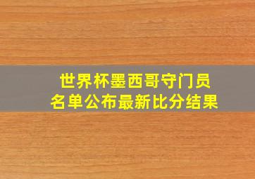 世界杯墨西哥守门员名单公布最新比分结果